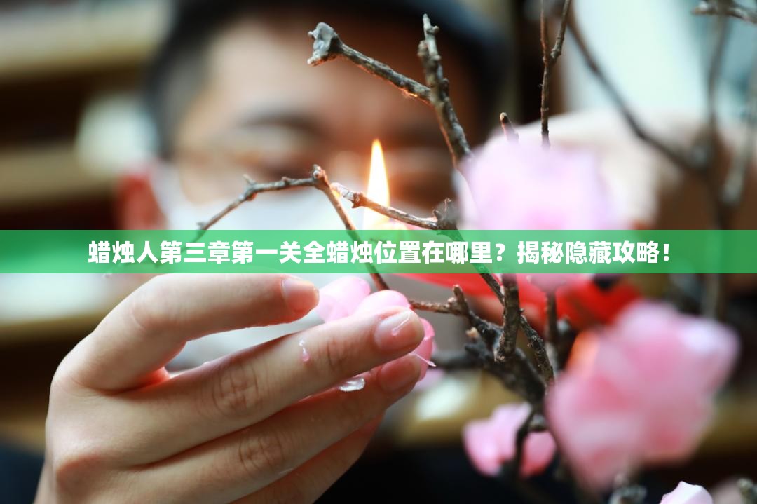 蜡烛人第三章第一关全蜡烛位置在哪里？揭秘隐藏攻略！