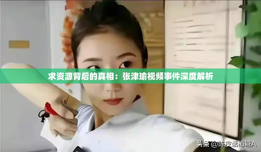 求资源背后的真相：张津瑜视频事件深度解析