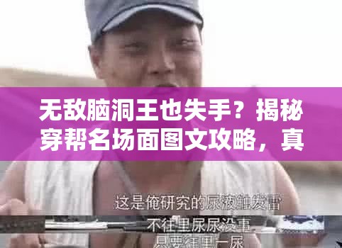 无敌脑洞王也失手？揭秘穿帮名场面图文攻略，真相令人咋舌？