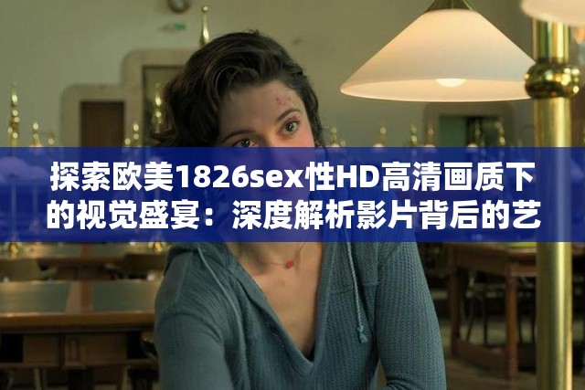 探索欧美1826sex性HD高清画质下的视觉盛宴：深度解析影片背后的艺术与技术