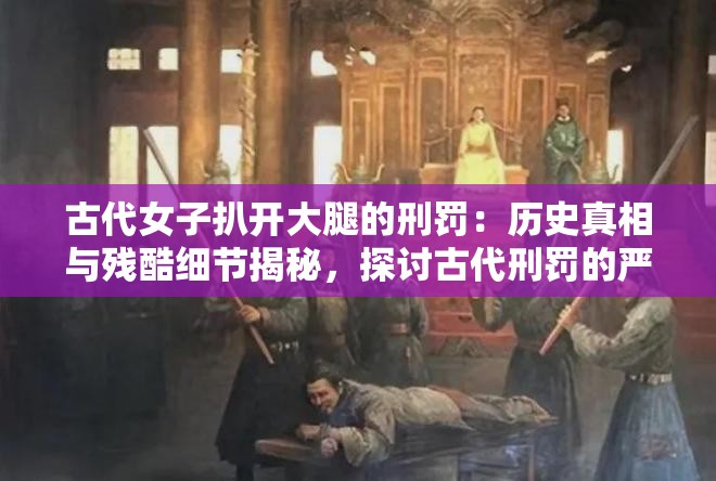 古代女子扒开大腿的刑罚：历史真相与残酷细节揭秘，探讨古代刑罚的严酷与人性反思