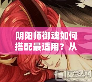 阴阳师御魂如何搭配最适用？从新手到精通的全面解析疑问多！