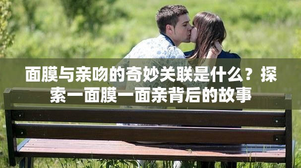 面膜与亲吻的奇妙关联是什么？探索一面膜一面亲背后的故事