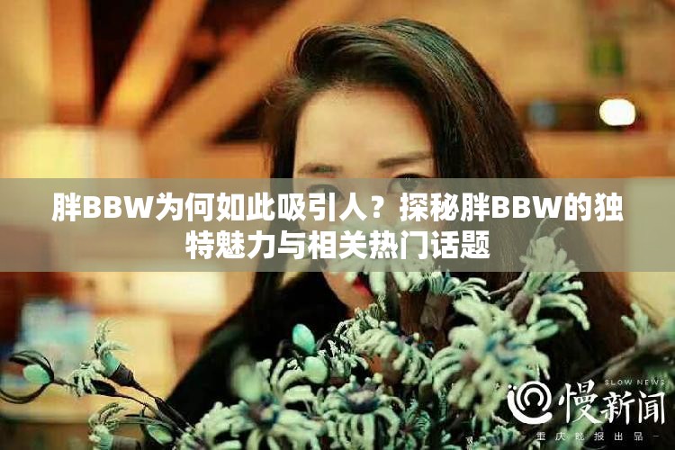 胖BBW为何如此吸引人？探秘胖BBW的独特魅力与相关热门话题