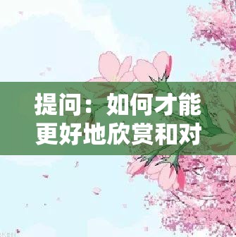 提问：如何才能更好地欣赏和对待美丽的樱花？里面也请好好对待樱花哟