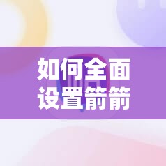 如何全面设置箭箭剑中文模式，轻松玩转游戏世界不再难？