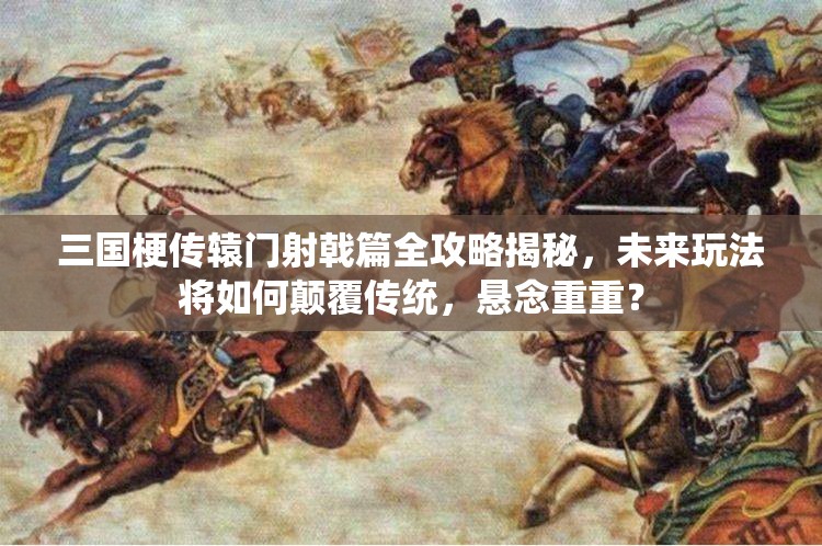 三国梗传辕门射戟篇全攻略揭秘，未来玩法将如何颠覆传统，悬念重重？