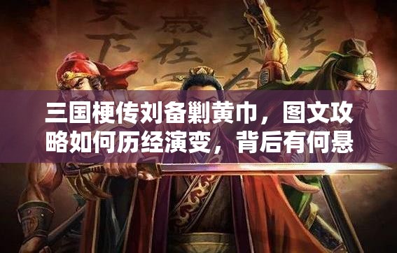 三国梗传刘备剿黄巾，图文攻略如何历经演变，背后有何悬念？