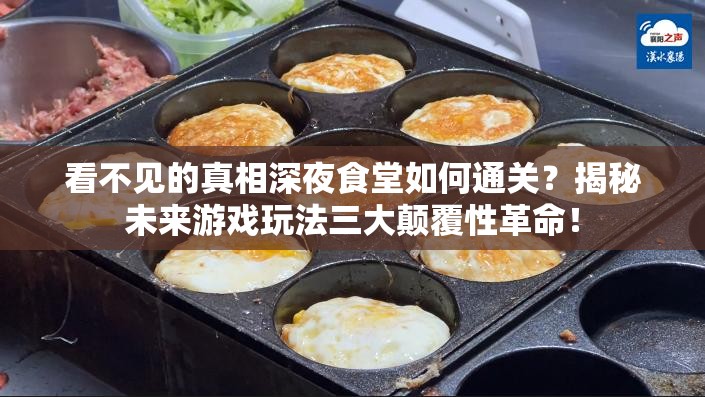 看不见的真相深夜食堂如何通关？揭秘未来游戏玩法三大颠覆性革命！