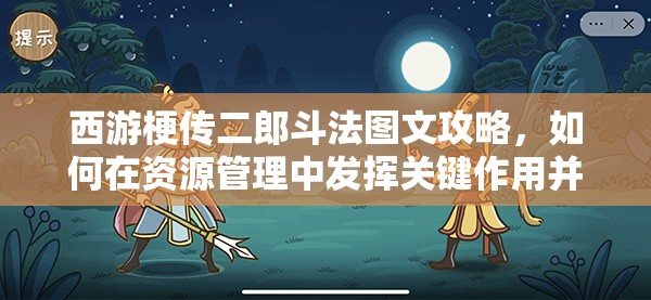 西游梗传二郎斗法图文攻略，如何在资源管理中发挥关键作用并高效利用？