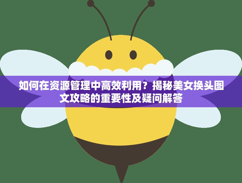 如何在资源管理中高效利用？揭秘美女换头图文攻略的重要性及疑问解答