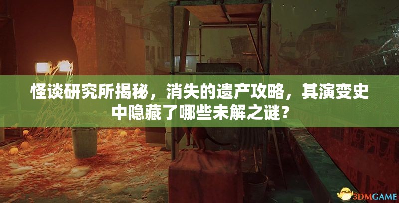 怪谈研究所揭秘，消失的遗产攻略，其演变史中隐藏了哪些未解之谜？