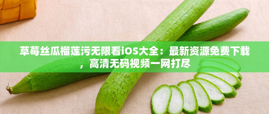 草莓丝瓜榴莲污无限看iOS大全：最新资源免费下载，高清无码视频一网打尽