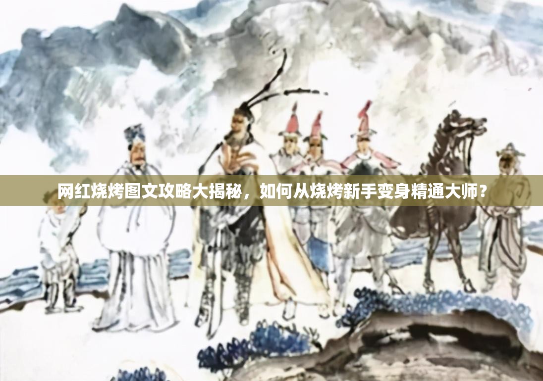 网红烧烤图文攻略大揭秘，如何从烧烤新手变身精通大师？