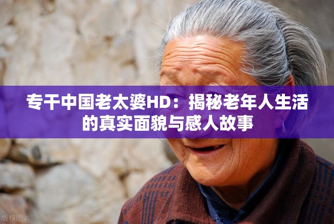 专干中国老太婆HD：揭秘老年人生活的真实面貌与感人故事