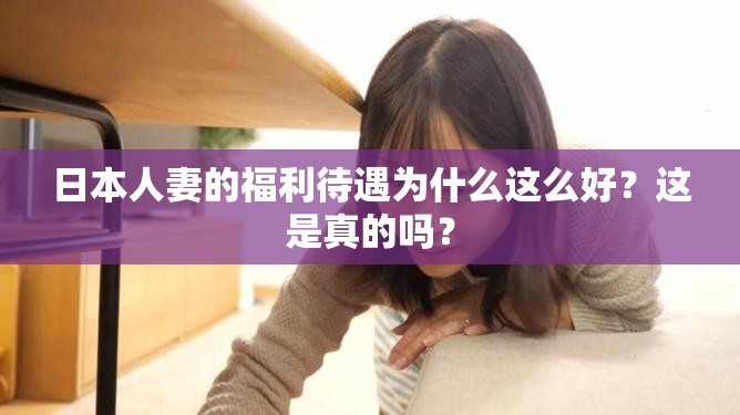 日本人妻的福利待遇为什么这么好？这是真的吗？