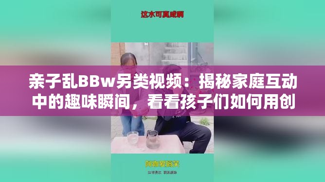 亲子乱BBw另类视频：揭秘家庭互动中的趣味瞬间，看看孩子们如何用创意表达自我