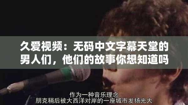 久爱视频：无码中文字幕天堂的男人们，他们的故事你想知道吗？