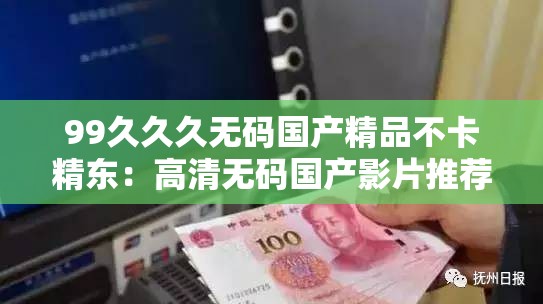 99久久久无码国产精品不卡精东：高清无码国产影片推荐，畅享极致视觉体验