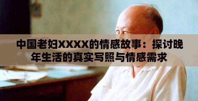 中国老妇XXXX的情感故事：探讨晚年生活的真实写照与情感需求