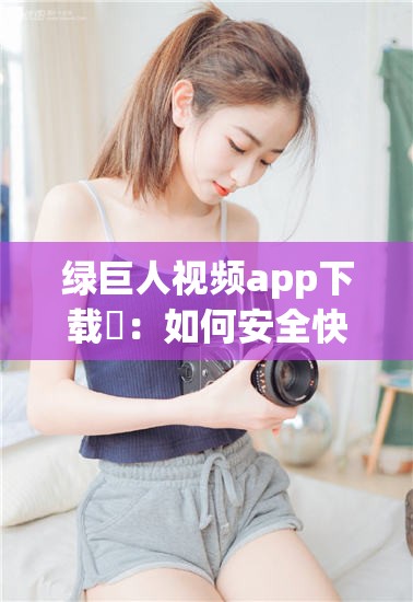 绿巨人视频app下载汅：如何安全快速地获取高清影视资源？