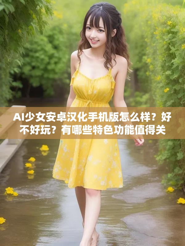 AI少女安卓汉化手机版怎么样？好不好玩？有哪些特色功能值得关注？