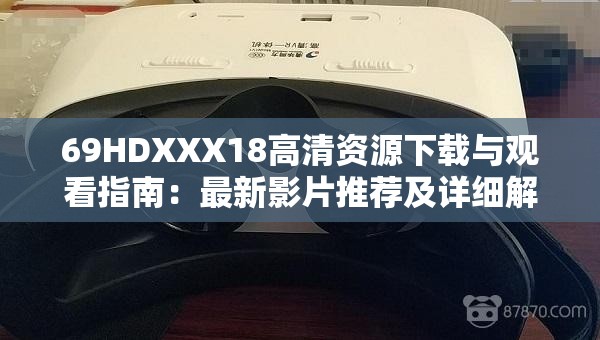 69HDXXX18高清资源下载与观看指南：最新影片推荐及详细解析