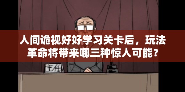 人间诡视好好学习关卡后，玩法革命将带来哪三种惊人可能？