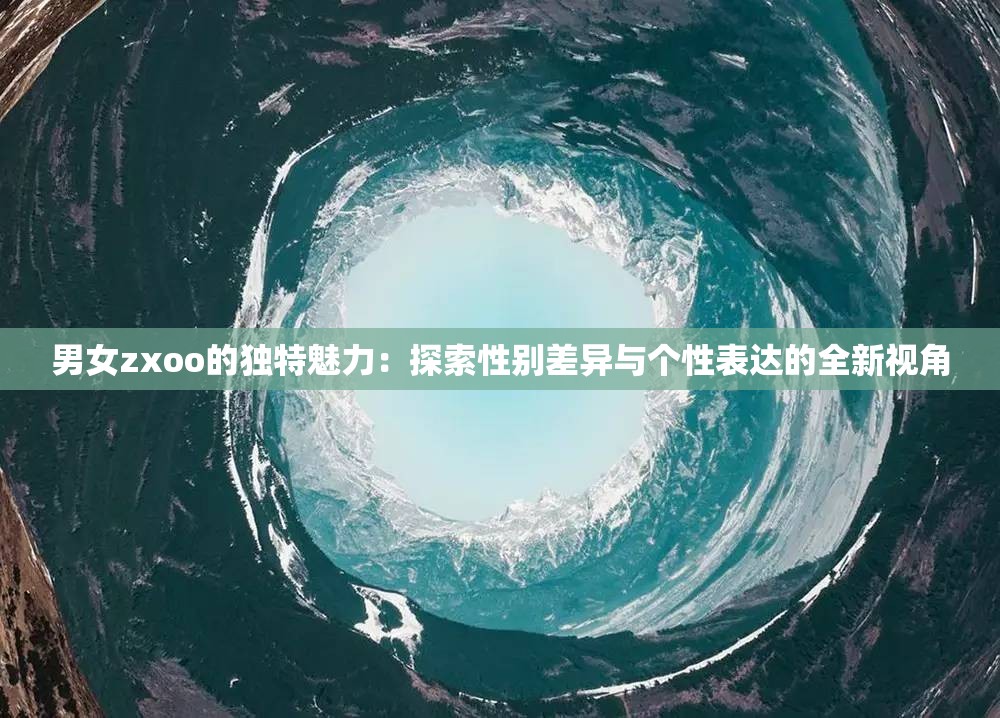 男女zxoo的独特魅力：探索性别差异与个性表达的全新视角