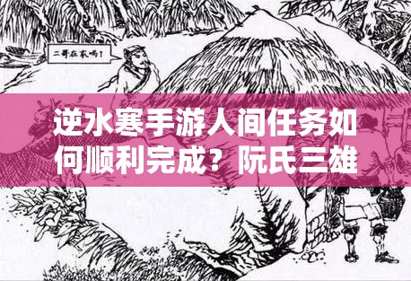 逆水寒手游人间任务如何顺利完成？阮氏三雄图文流程揭秘！