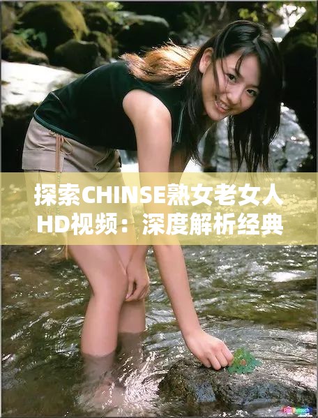 探索CHINSE熟女老女人HD视频：深度解析经典与时尚的完美结合  CHINSE熟女老女人HD视频全解析：品味岁月沉淀的独特魅力  CHINSE熟女老女人HD视频精选：感受成熟女性风采与高清画质的极致体验  CHINSE熟女老女人HD视频推荐：揭秘经典与时尚交融的视觉盛宴  CHINSE熟女老女人HD视频合集：领略成熟女性优雅与高清画质的双重享受