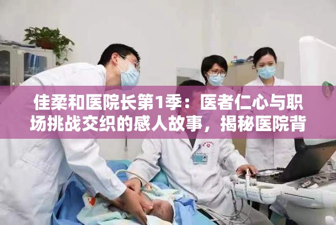 佳柔和医院长第1季：医者仁心与职场挑战交织的感人故事，揭秘医院背后的真实生活