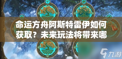 命运方舟阿斯特雷伊如何获取？未来玩法将带来哪些革命性预测？