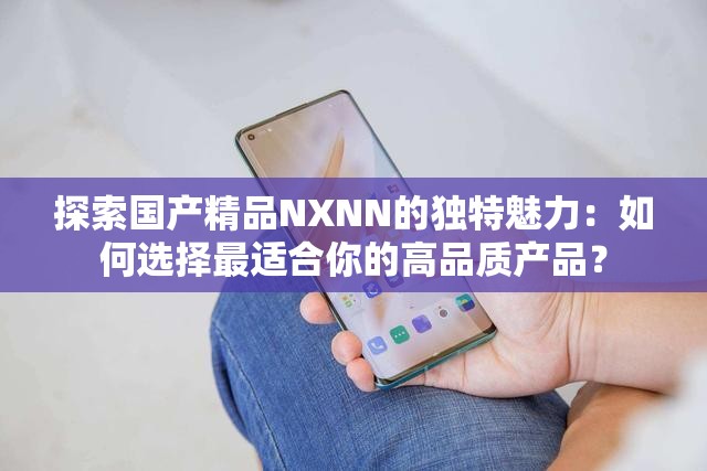 探索国产精品NXNN的独特魅力：如何选择最适合你的高品质产品？