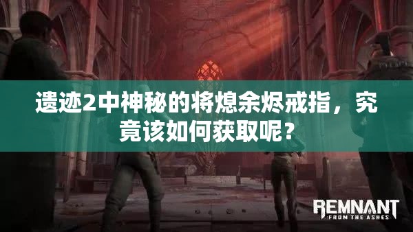 遗迹2中神秘的将熄余烬戒指，究竟该如何获取呢？