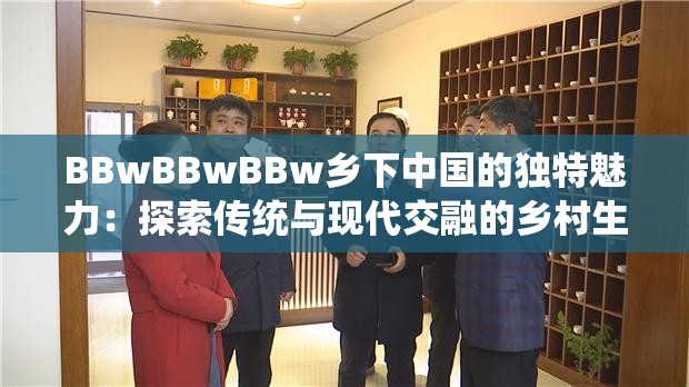 BBwBBwBBw乡下中国的独特魅力：探索传统与现代交融的乡村生活