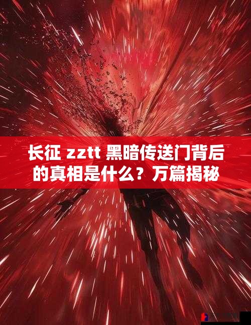 长征 zztt 黑暗传送门背后的真相是什么？万篇揭秘带你一探究竟