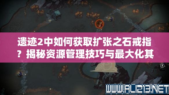 遗迹2中如何获取扩张之石戒指？揭秘资源管理技巧与最大化其价值疑问