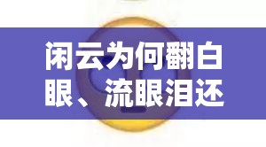 闲云为何翻白眼、流眼泪还流口水？这背后到底隐藏着什么秘密？