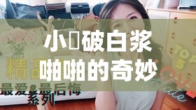 小泬破白浆啪啪的奇妙体验：探索自然与健康的完美结合