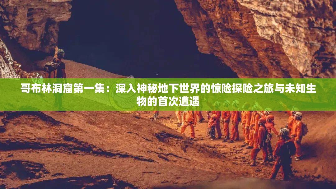 哥布林洞窟第一集：深入神秘地下世界的惊险探险之旅与未知生物的首次遭遇