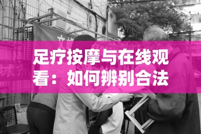 足疗按摩与在线观看：如何辨别合法服务与非法行为，保障自身安全与权益？