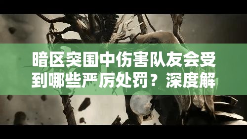 暗区突围中伤害队友会受到哪些严厉处罚？深度解析处罚机制