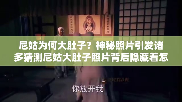 尼姑为何大肚子？神秘照片引发诸多猜测尼姑大肚子照片背后隐藏着怎样的秘密？尼姑现大肚子奇特现象，引发广泛关注与探究尼姑大肚子照片曝光，背后真相究竟为何？尼姑大肚子照片惊现，背后缘由令人费解尼姑出现大肚子异常状况，相关照片引发热议尼姑大肚子照片引发的离奇谜团，你想知道吗？尼姑大肚子照片引发轩然大波，真相何在？尼姑奇特的大肚子形象，其照片引发诸多疑问