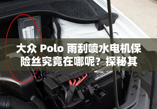 大众 Polo 雨刮喷水电机保险丝究竟在哪呢？探秘其位置利于百度 SEO 优化大众 Polo 雨刮喷水电机保险丝何处寻？相关位置解析助百度 SEO大众 Polo 雨刮喷水电机保险丝在哪里呀？找寻关键位置利于百度 SEO 优化