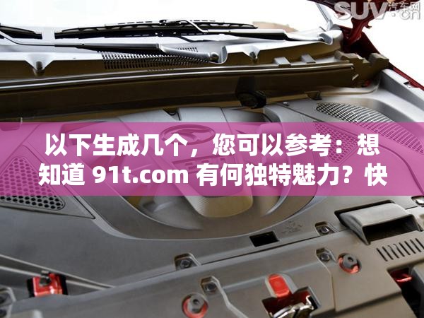 以下生成几个，您可以参考：想知道 91t.com 有何独特魅力？快来一探究竟91t.com 究竟藏着怎样的秘密？让我们一同揭开它的面纱好奇 91t.com 能带来什么？点击进入寻找答案