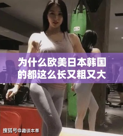 为什么欧美日本韩国的都这么长又粗又大？