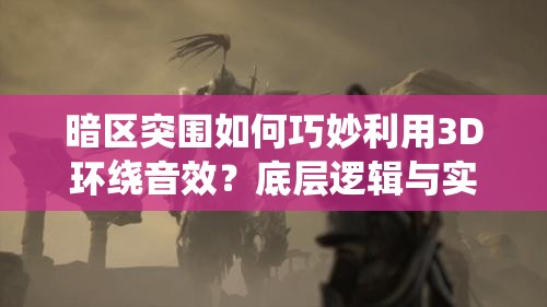 暗区突围如何巧妙利用3D环绕音效？底层逻辑与实战应用深度解析