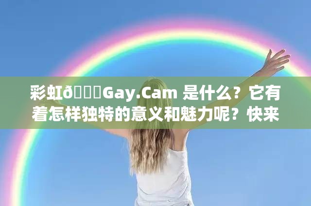 彩虹🌈Gay.Cam 是什么？它有着怎样独特的意义和魅力呢？快来一探究竟