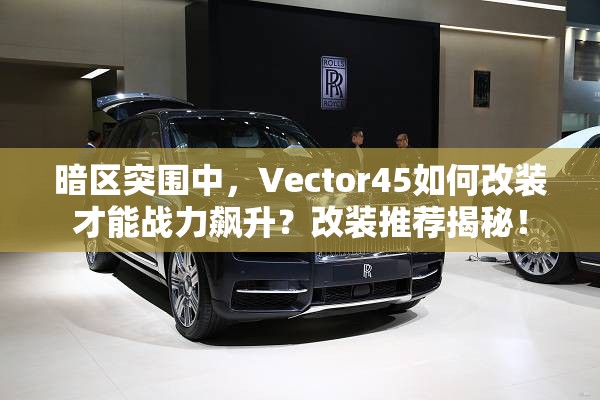 暗区突围中，Vector45如何改装才能战力飙升？改装推荐揭秘！